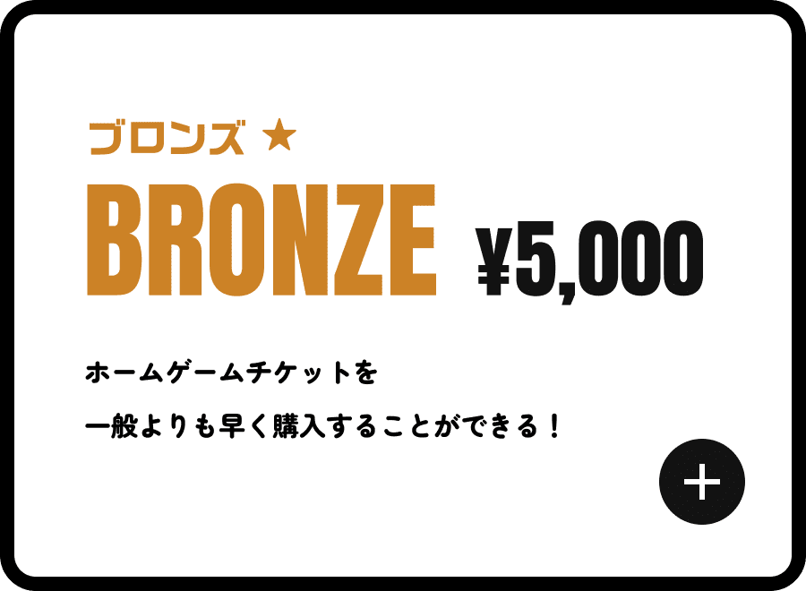ブロンズ ¥5,000 ホームゲームチケットを一般よりも早く購入することができる！
